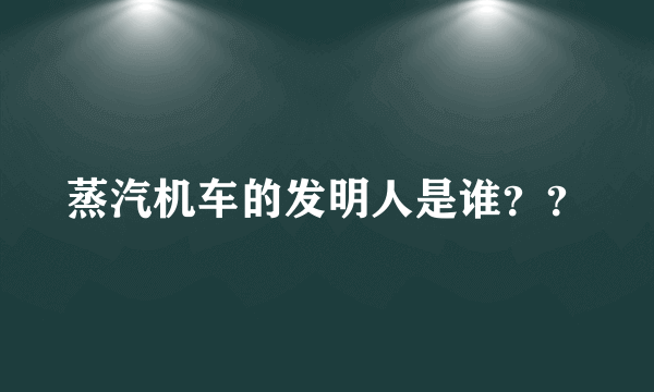 蒸汽机车的发明人是谁？？