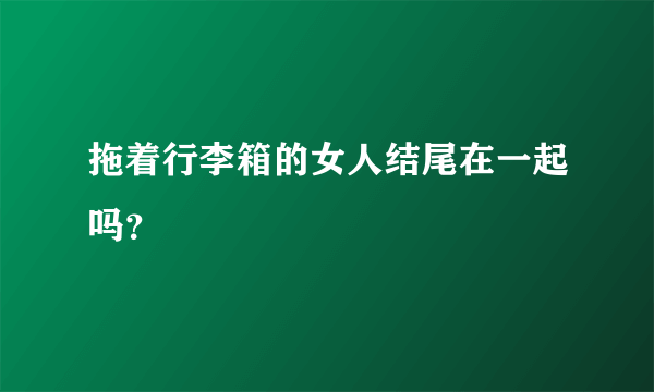 拖着行李箱的女人结尾在一起吗？