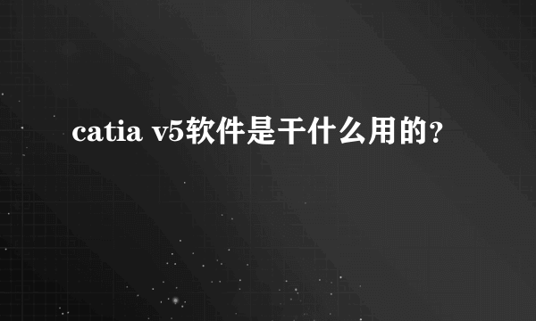 catia v5软件是干什么用的？
