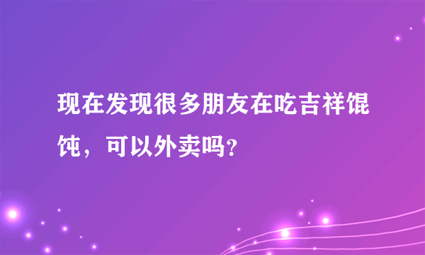 现在发现很多朋友在吃吉祥馄饨，可以外卖吗？