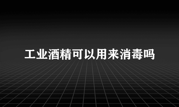 工业酒精可以用来消毒吗