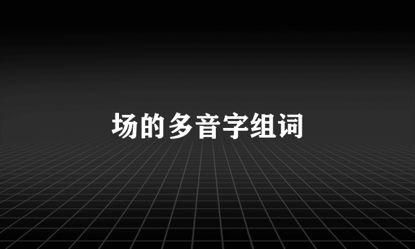 场的多音字组词