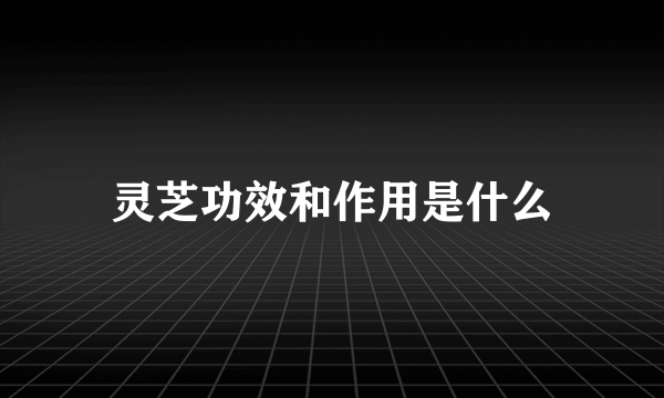 灵芝功效和作用是什么