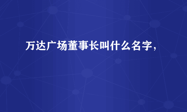 万达广场董事长叫什么名字，