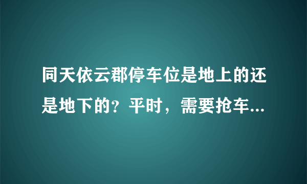 同天依云郡停车位是地上的还是地下的？平时，需要抢车位吗？租车位多少钱？