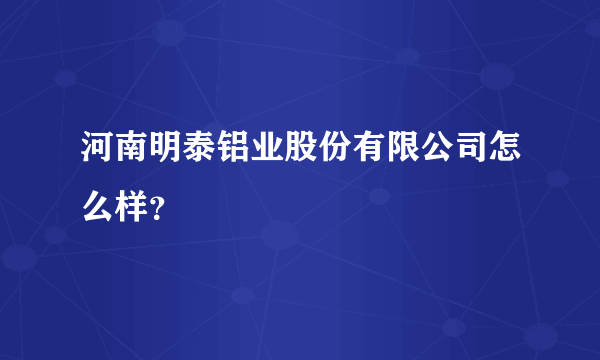 河南明泰铝业股份有限公司怎么样？