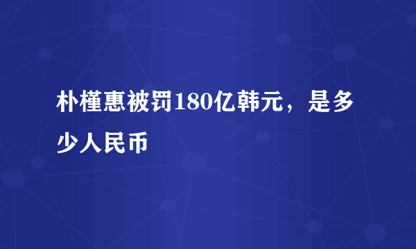 朴槿惠被罚180亿韩元，是多少人民币