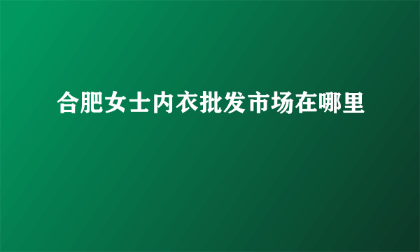 合肥女士内衣批发市场在哪里