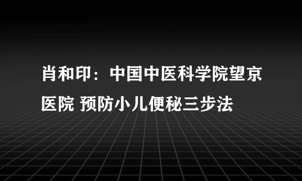 肖和印：中国中医科学院望京医院 预防小儿便秘三步法
