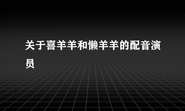 关于喜羊羊和懒羊羊的配音演员