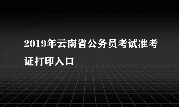 2019年云南省公务员考试准考证打印入口