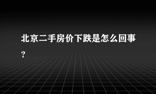 北京二手房价下跌是怎么回事？