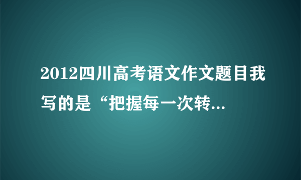 2012四川高考语文作文题目我写的是“把握每一次转身”偏题没有?