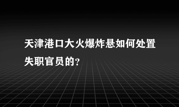 天津港口大火爆炸悬如何处置失职官员的？