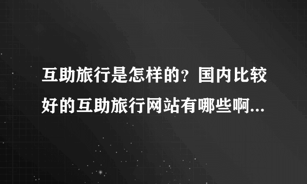 互助旅行是怎样的？国内比较好的互助旅行网站有哪些啊?大神们帮帮忙