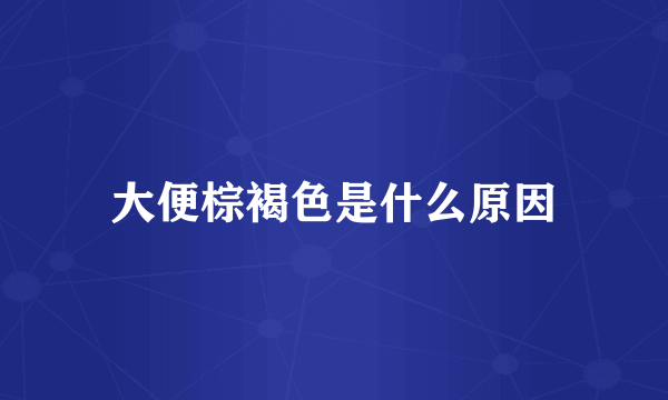 大便棕褐色是什么原因