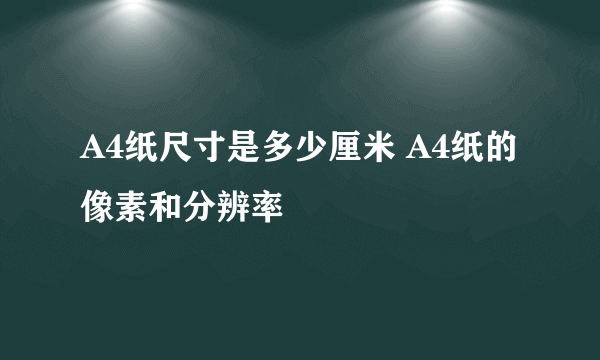 A4纸尺寸是多少厘米 A4纸的像素和分辨率