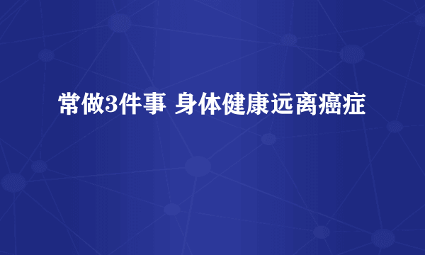 常做3件事 身体健康远离癌症