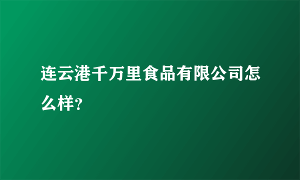 连云港千万里食品有限公司怎么样？
