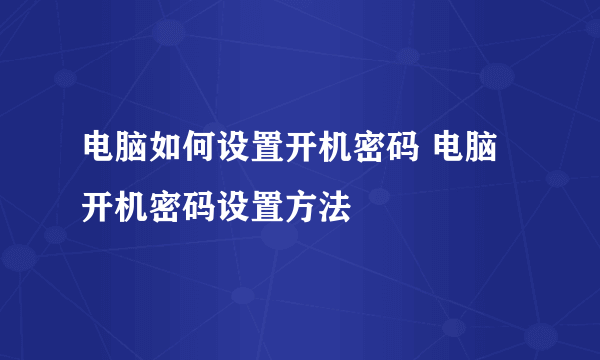 电脑如何设置开机密码 电脑开机密码设置方法