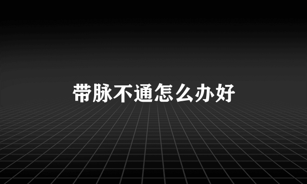 带脉不通怎么办好
