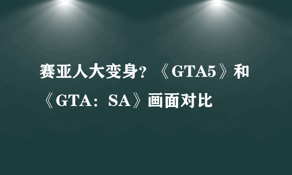 赛亚人大变身？《GTA5》和《GTA：SA》画面对比