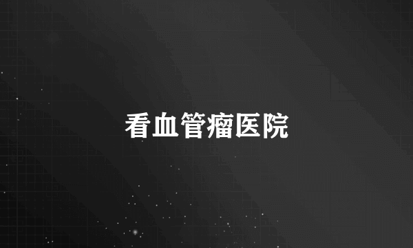 看血管瘤医院