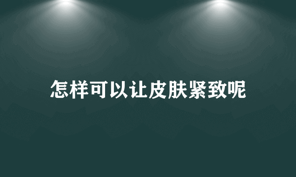 怎样可以让皮肤紧致呢