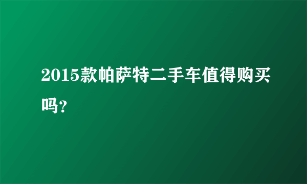 2015款帕萨特二手车值得购买吗？