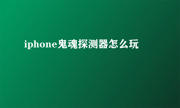 iphone鬼魂探测器怎么玩