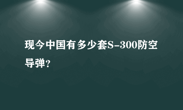 现今中国有多少套S-300防空导弹？