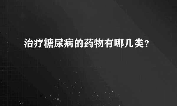 治疗糖尿病的药物有哪几类？