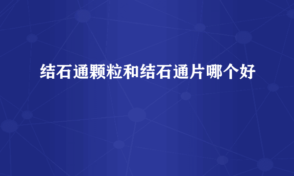 结石通颗粒和结石通片哪个好