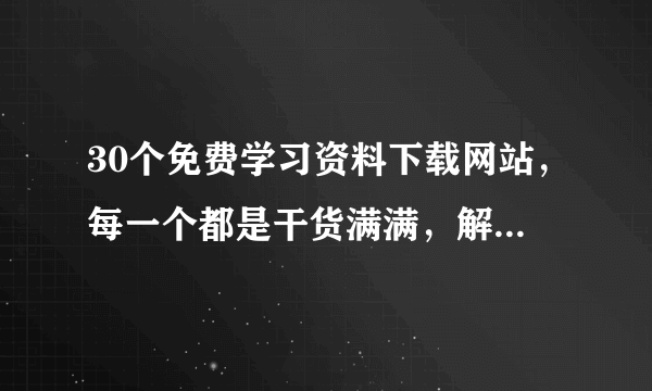 30个免费学习资料下载网站，每一个都是干货满满，解决90%学习资源痛点