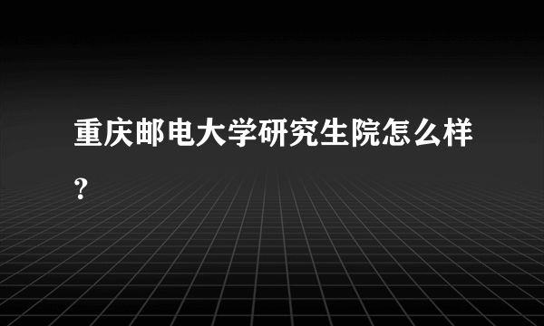 重庆邮电大学研究生院怎么样？