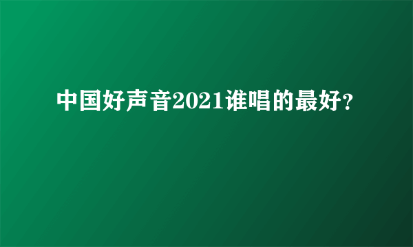 中国好声音2021谁唱的最好？