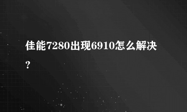 佳能7280出现6910怎么解决？