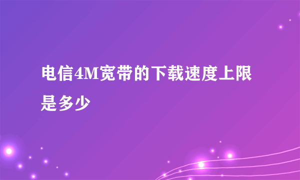 电信4M宽带的下载速度上限是多少