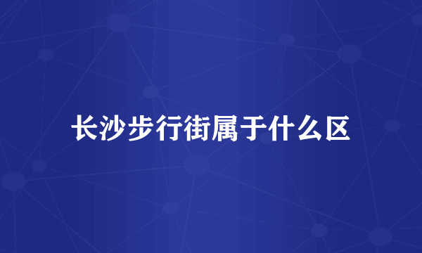 长沙步行街属于什么区
