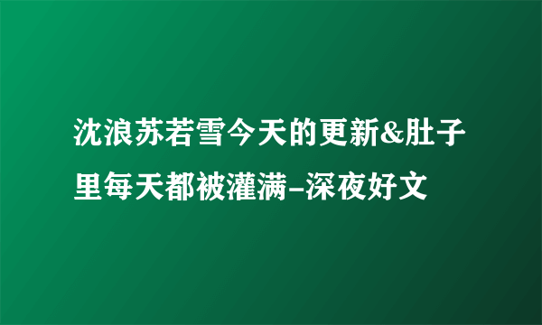 沈浪苏若雪今天的更新&肚子里每天都被灌满-深夜好文