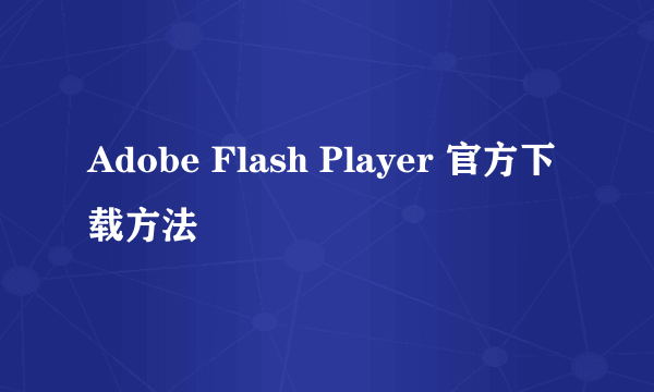 Adobe Flash Player 官方下载方法