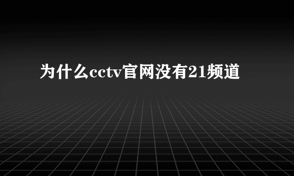 为什么cctv官网没有21频道