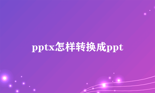 pptx怎样转换成ppt