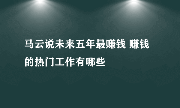 马云说未来五年最赚钱 赚钱的热门工作有哪些