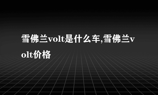 雪佛兰volt是什么车,雪佛兰volt价格
