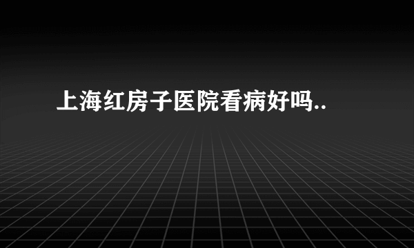 上海红房子医院看病好吗..