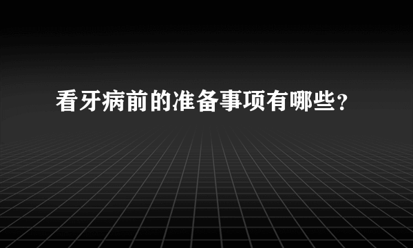 看牙病前的准备事项有哪些？