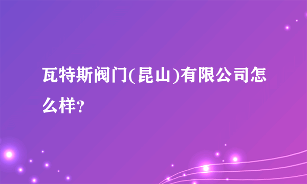 瓦特斯阀门(昆山)有限公司怎么样？