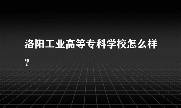 洛阳工业高等专科学校怎么样？