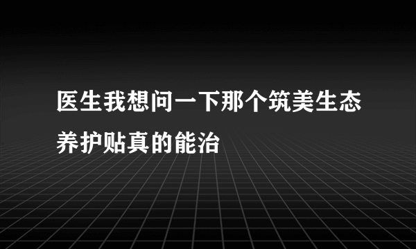 医生我想问一下那个筑美生态养护贴真的能治